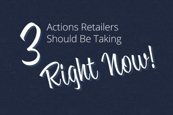 3 Actions Retailers Should be Taking RIGHT NOW